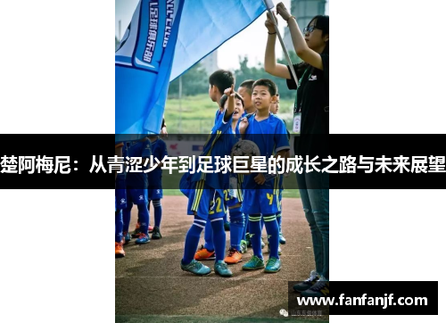 楚阿梅尼：从青涩少年到足球巨星的成长之路与未来展望