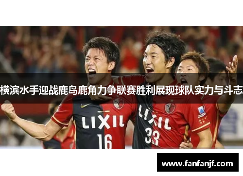 横滨水手迎战鹿岛鹿角力争联赛胜利展现球队实力与斗志