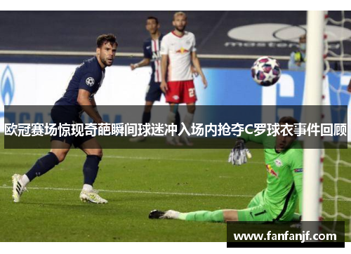 欧冠赛场惊现奇葩瞬间球迷冲入场内抢夺C罗球衣事件回顾