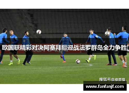 欧国联精彩对决阿塞拜疆迎战法罗群岛全力争胜