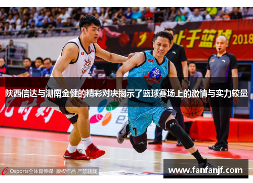 陕西信达与湖南金健的精彩对决揭示了篮球赛场上的激情与实力较量