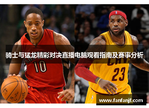 骑士与猛龙精彩对决直播电脑观看指南及赛事分析
