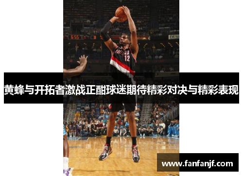 黄蜂与开拓者激战正酣球迷期待精彩对决与精彩表现