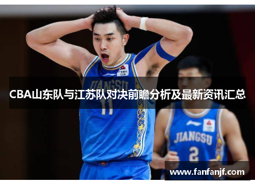CBA山东队与江苏队对决前瞻分析及最新资讯汇总