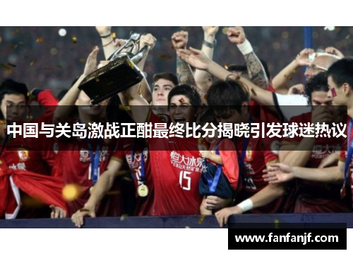 中国与关岛激战正酣最终比分揭晓引发球迷热议