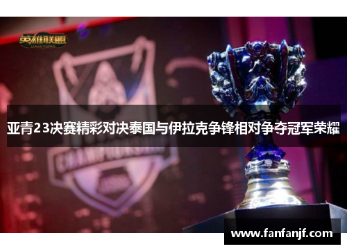 亚青23决赛精彩对决泰国与伊拉克争锋相对争夺冠军荣耀
