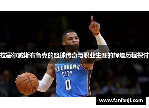 拉塞尔威斯布鲁克的篮球传奇与职业生涯的辉煌历程探讨
