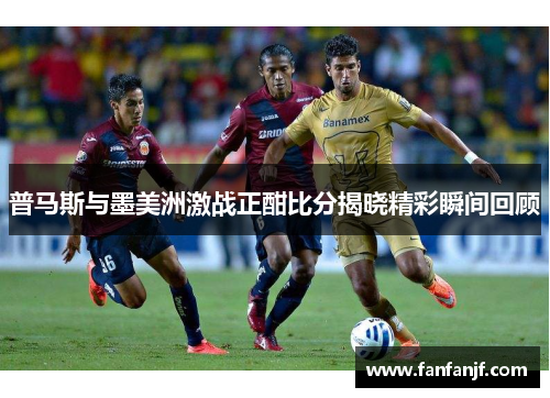 普马斯与墨美洲激战正酣比分揭晓精彩瞬间回顾